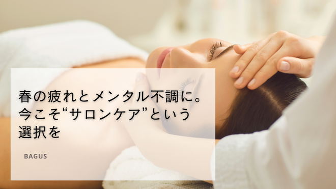 春の疲れとメンタル不調に。今こそ“サロンケア”という選択を